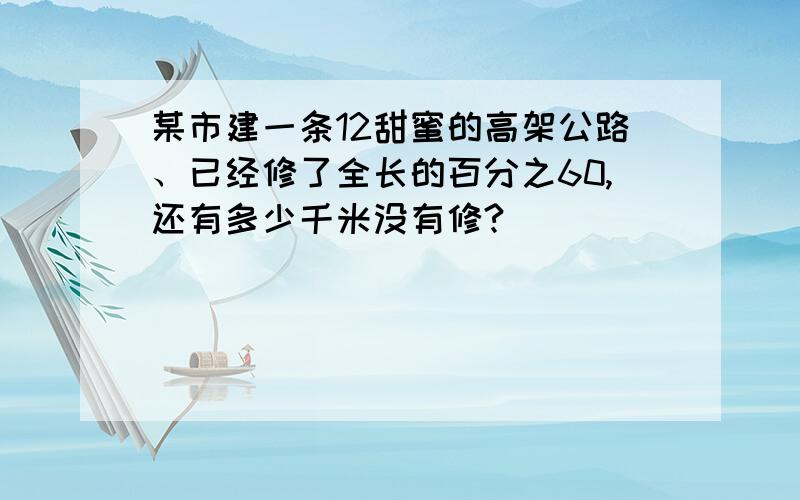 某市建一条12甜蜜的高架公路、已经修了全长的百分之60,还有多少千米没有修?