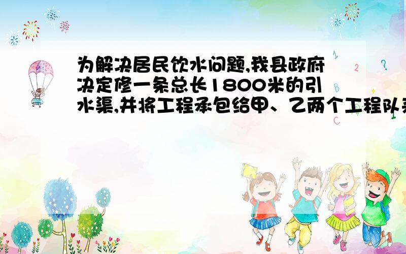 为解决居民饮水问题,我县政府决定修一条总长1800米的引水渠,并将工程承包给甲、乙两个工程队来施工.