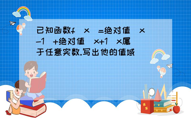 已知函数f(x)=绝对值（x-1)+绝对值（x+1)x属于任意实数.写出他的值域