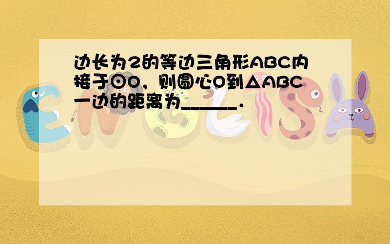 边长为2的等边三角形ABC内接于⊙O，则圆心O到△ABC一边的距离为______．