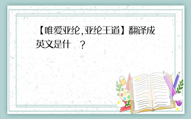 【唯爱亚纶,亚纶王道】翻译成英文是什麼?