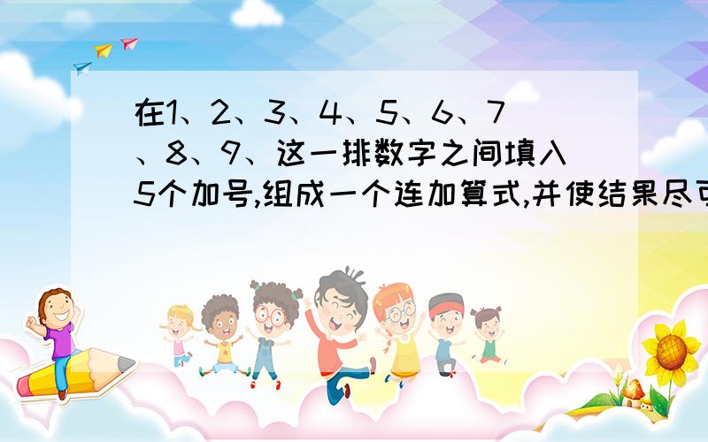 在1、2、3、4、5、6、7、8、9、这一排数字之间填入5个加号,组成一个连加算式,并使结果尽可能的小.