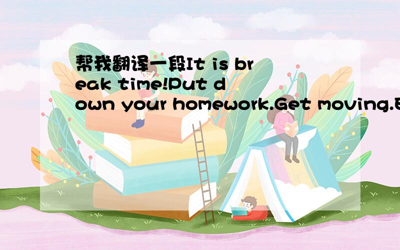 帮我翻译一段It is break time!Put down your homework.Get moving.Exe