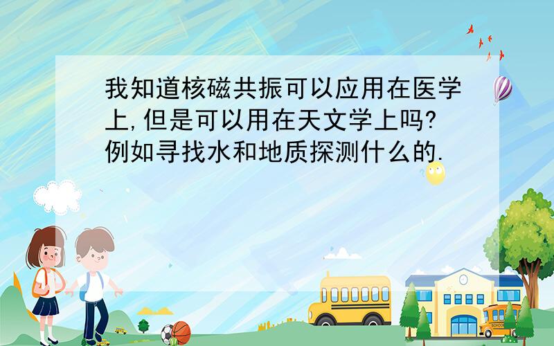 我知道核磁共振可以应用在医学上,但是可以用在天文学上吗?例如寻找水和地质探测什么的.