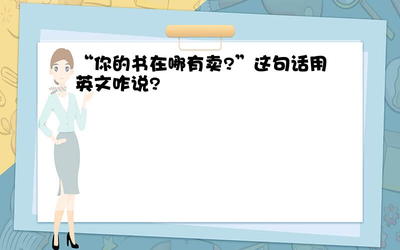 “你的书在哪有卖?”这句话用英文咋说?