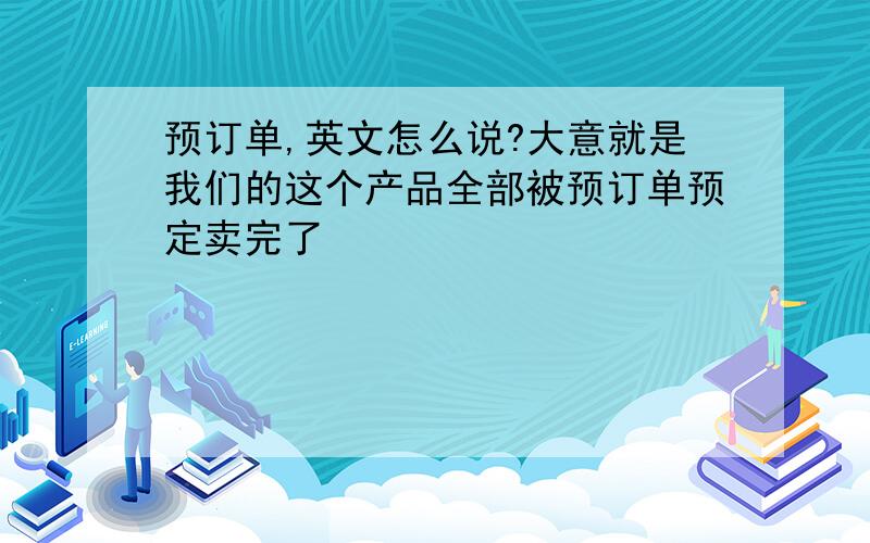 预订单,英文怎么说?大意就是我们的这个产品全部被预订单预定卖完了