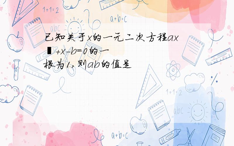 已知关于x的一元二次方程ax²+x-b=0的一根为1,则ab的值是