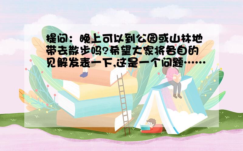 提问：晚上可以到公园或山林地带去散步吗?希望大家将各自的见解发表一下,这是一个问题……