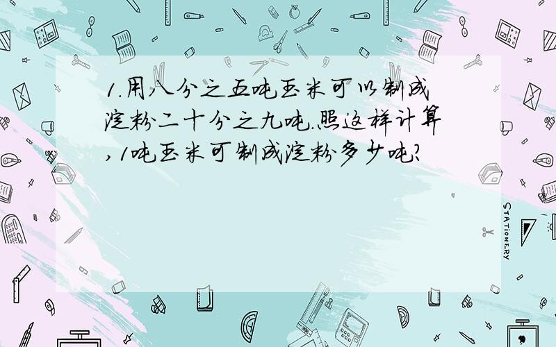 1.用八分之五吨玉米可以制成淀粉二十分之九吨.照这样计算,1吨玉米可制成淀粉多少吨?