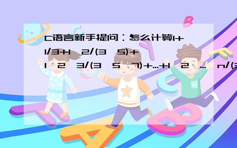 C语言新手提问：怎么计算1+1/3+1*2/(3*5)+1*2*3/(3*5*7)+...+1*2*...*n/(3*5