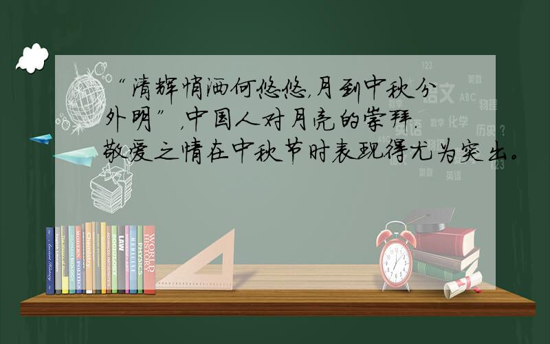 “清辉悄洒何悠悠，月到中秋分外明”，中国人对月亮的崇拜．敬爱之情在中秋节时表现得尤为突出。“明月千里寄相思”“花好月圆”