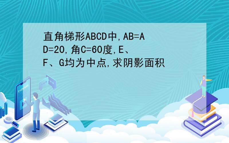 直角梯形ABCD中,AB=AD=20,角C=60度,E、F、G均为中点,求阴影面积