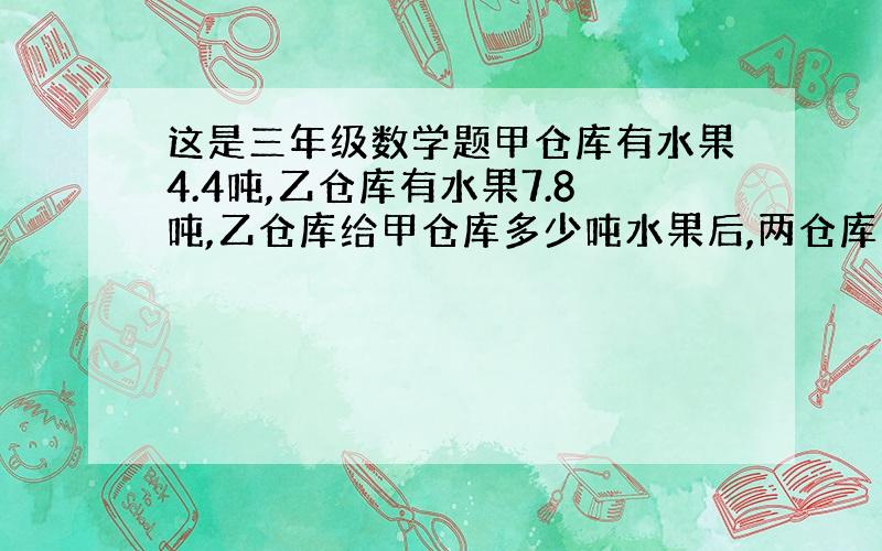 这是三年级数学题甲仓库有水果4.4吨,乙仓库有水果7.8吨,乙仓库给甲仓库多少吨水果后,两仓库的水果就一样多