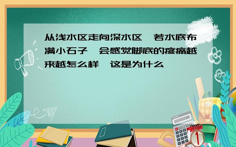 从浅水区走向深水区,若水底布满小石子,会感觉脚底的疼痛越来越怎么样,这是为什么