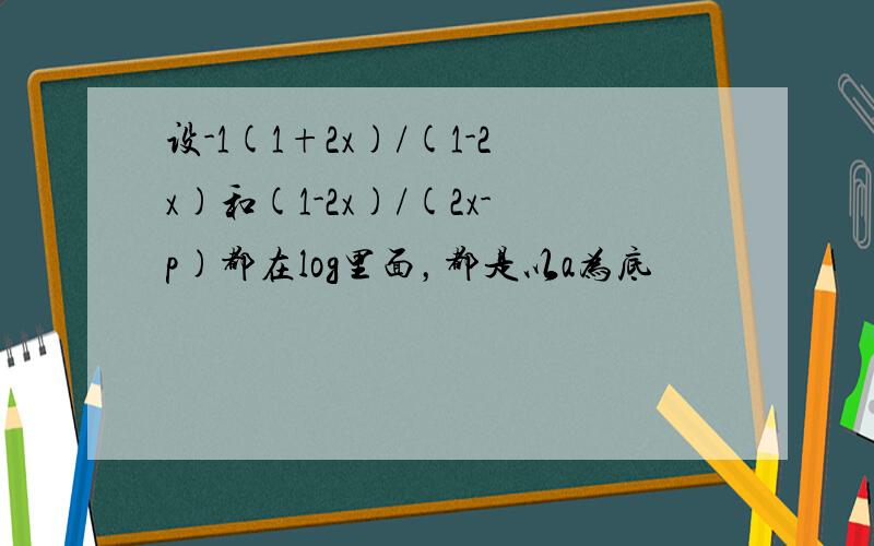 设-1(1+2x)/(1-2x)和(1-2x)/(2x-p)都在log里面，都是以a为底