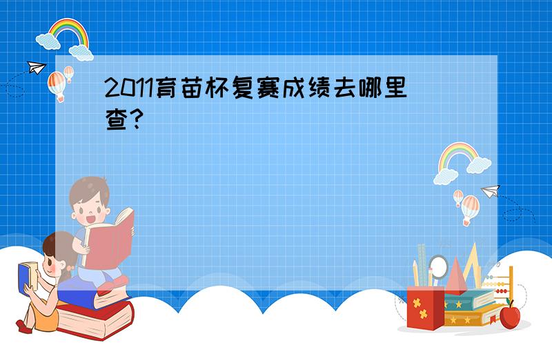 2011育苗杯复赛成绩去哪里查?