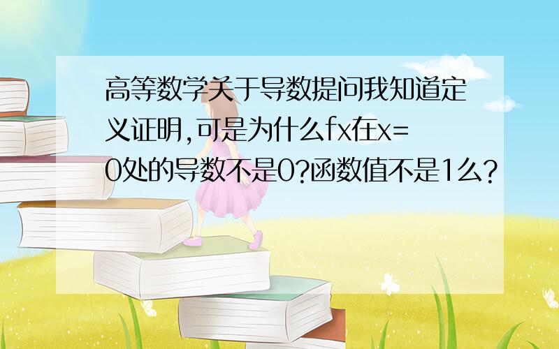 高等数学关于导数提问我知道定义证明,可是为什么fx在x=0处的导数不是0?函数值不是1么?