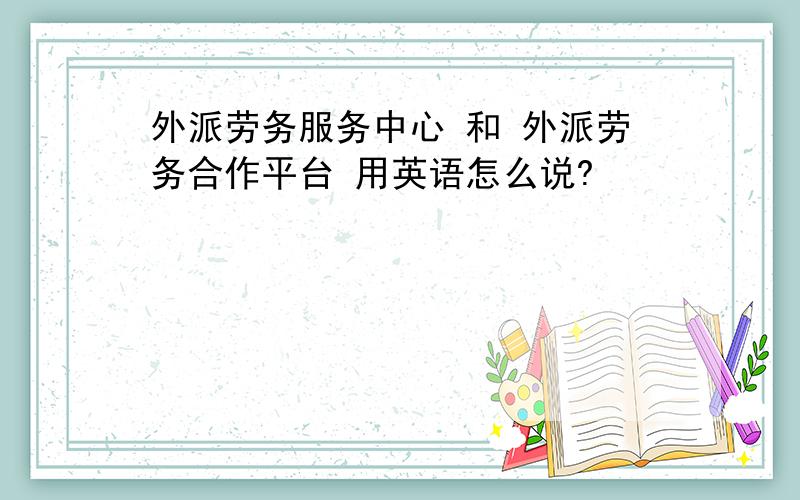 外派劳务服务中心 和 外派劳务合作平台 用英语怎么说?