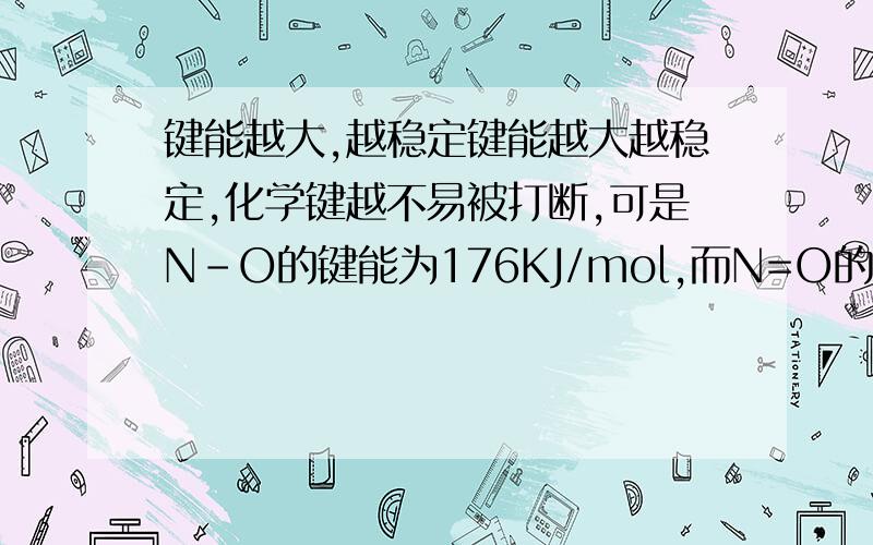 键能越大,越稳定键能越大越稳定,化学键越不易被打断,可是N-O的键能为176KJ/mol,而N=O的键能为607KJ/m