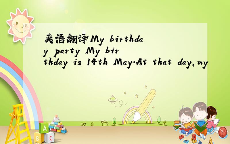 英语翻译My birthday party My birthday is 14th May.At that day,my