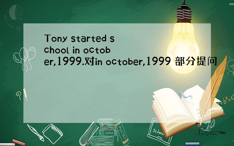 Tony started school in october,1999.对in october,1999 部分提问