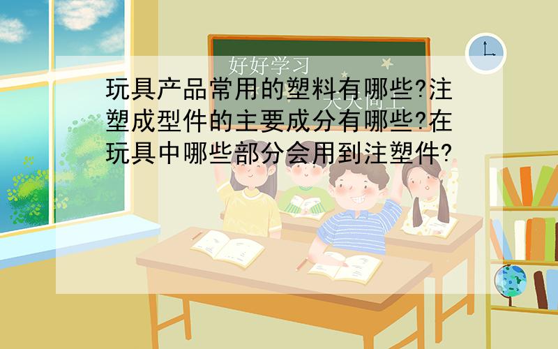 玩具产品常用的塑料有哪些?注塑成型件的主要成分有哪些?在玩具中哪些部分会用到注塑件?