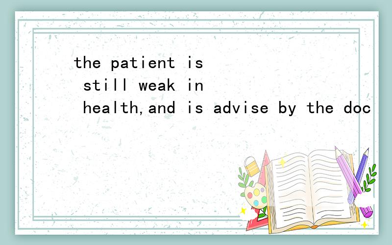 the patient is still weak in health,and is advise by the doc