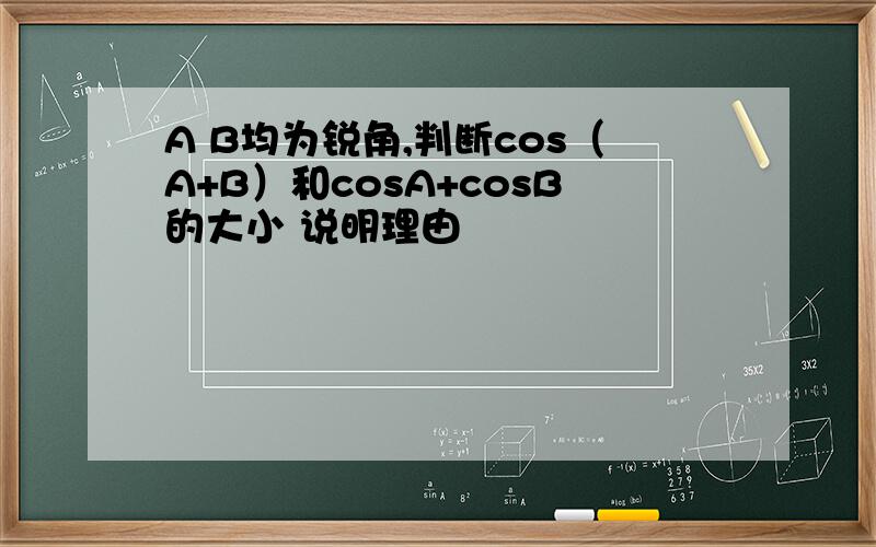 A B均为锐角,判断cos（A+B）和cosA+cosB的大小 说明理由