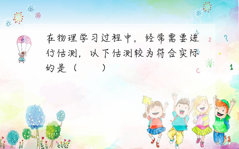 在物理学习过程中，经常需要进行估测，以下估测较为符合实际的是（　　）