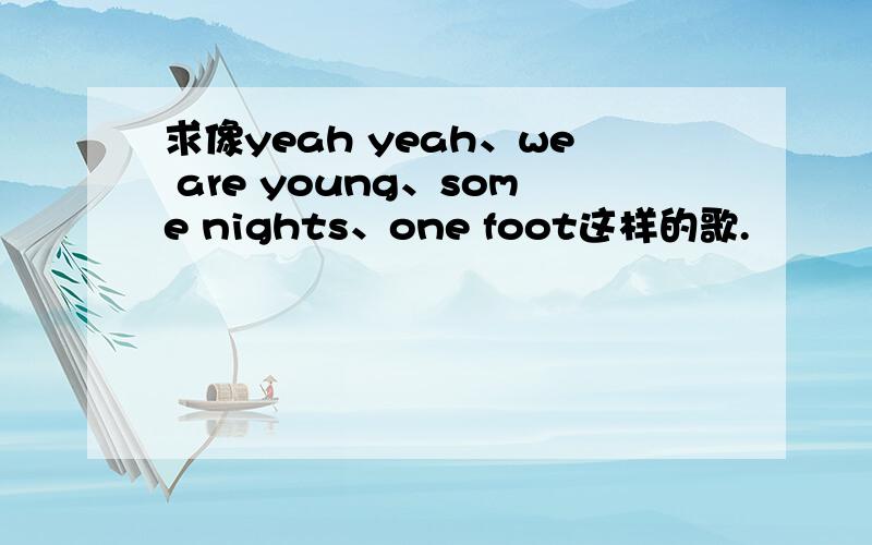 求像yeah yeah、we are young、some nights、one foot这样的歌.