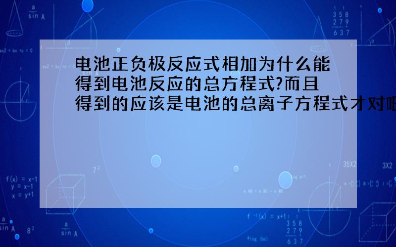 电池正负极反应式相加为什么能得到电池反应的总方程式?而且得到的应该是电池的总离子方程式才对吧!