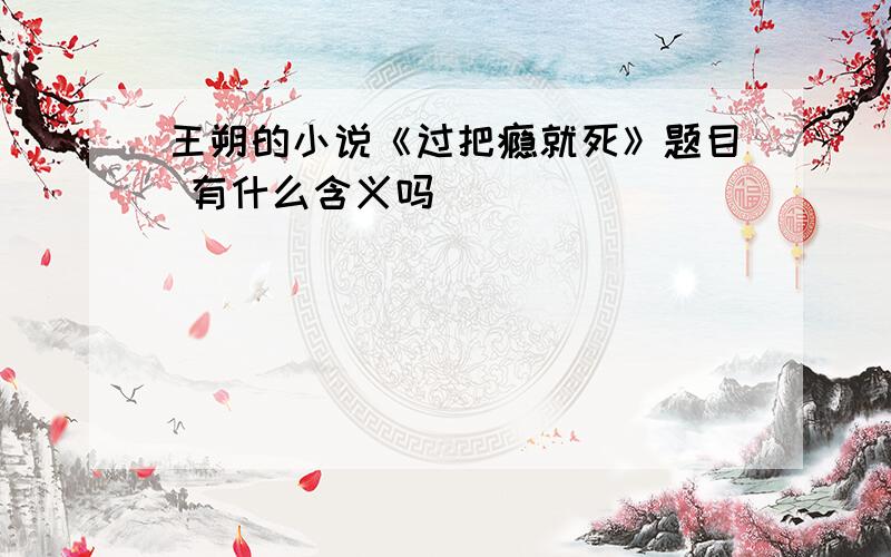 王朔的小说《过把瘾就死》题目 有什么含义吗