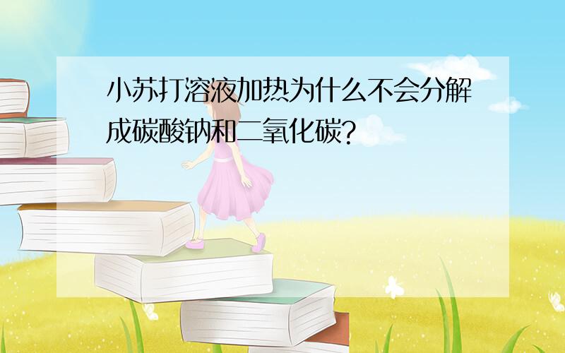 小苏打溶液加热为什么不会分解成碳酸钠和二氧化碳?