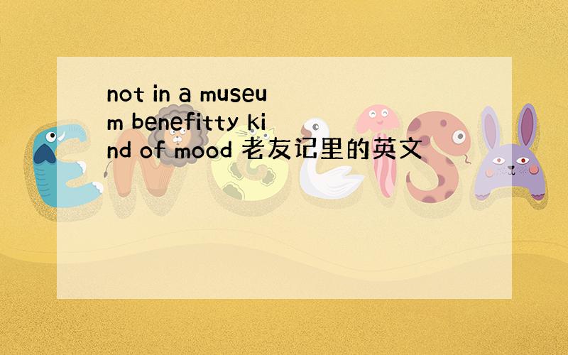 not in a museum benefitty kind of mood 老友记里的英文