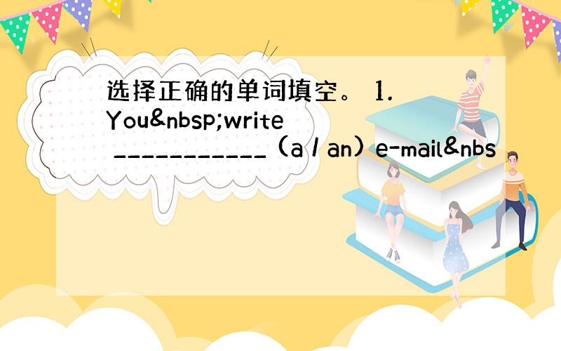 选择正确的单词填空。 1. You write ___________ (a / an) e-mail&nbs