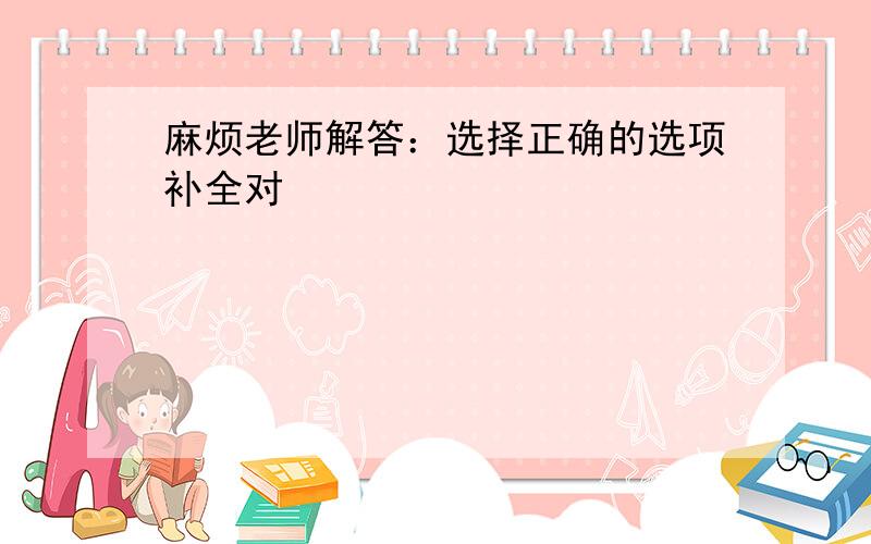 麻烦老师解答：选择正确的选项补全对