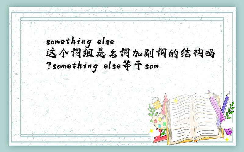 something else这个词组是名词加副词的结构吗?something else等于som