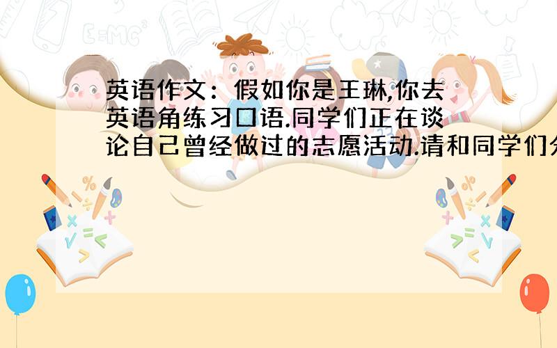 英语作文：假如你是王琳,你去英语角练习口语.同学们正在谈论自己曾经做过的志愿活动.请和同学们分享一下你上周去敬老院看望老