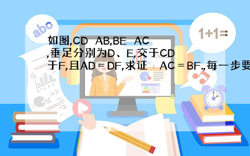 如图,CD⊥AB,BE⊥AC,垂足分别为D、E,交于CD于F,且AD＝DF,求证∶AC＝BF.,每一步要有理有据,格式要