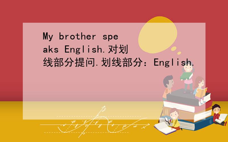 My brother speaks English.对划线部分提问.划线部分：English.