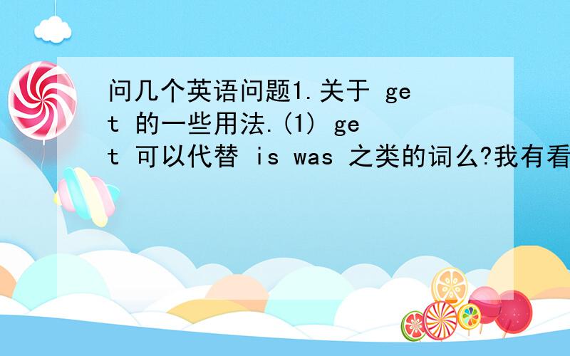 问几个英语问题1.关于 get 的一些用法.(1) get 可以代替 is was 之类的词么?我有看到 she got