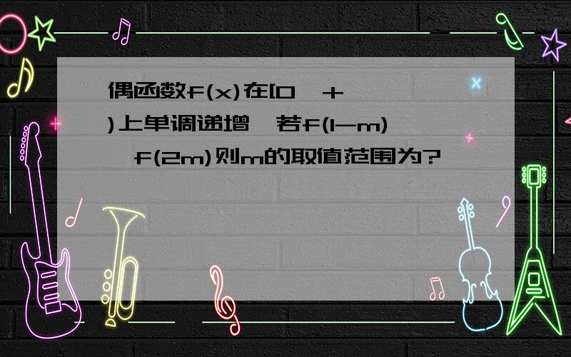 偶函数f(x)在[0,+∞ )上单调递增,若f(1-m)>f(2m)则m的取值范围为?