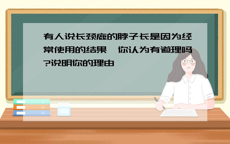 有人说长颈鹿的脖子长是因为经常使用的结果,你认为有道理吗?说明你的理由