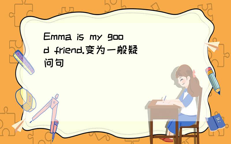 Emma is my good friend.变为一般疑问句