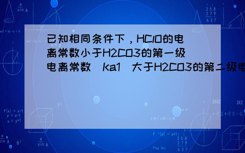 已知相同条件下，HClO的电离常数小于H2CO3的第一级电离常数（Ka1）大于H2CO3的第二级电离常数（Ka2）.为了