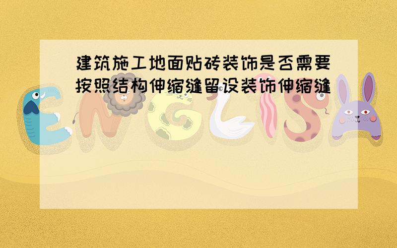 建筑施工地面贴砖装饰是否需要按照结构伸缩缝留设装饰伸缩缝