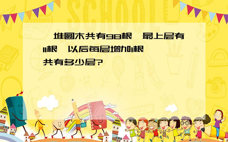 一堆圆木共有98根,最上层有11根,以后每层增加1根,一共有多少层?