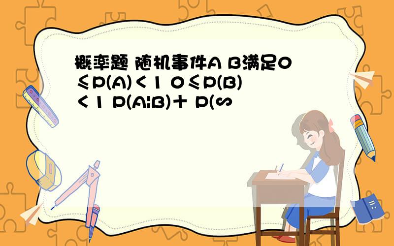 概率题 随机事件A B满足0≤P(A)＜1 0≤P(B)＜1 P(A|B)＋ P(∽