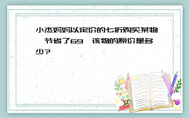 小杰妈妈以定价的七折购买某物,节省了69,该物的原价是多少?