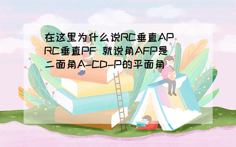 在这里为什么说RC垂直AP RC垂直PF 就说角AFP是二面角A-CD-P的平面角